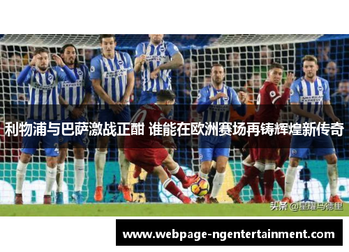 利物浦与巴萨激战正酣 谁能在欧洲赛场再铸辉煌新传奇