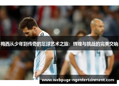 梅西从少年到传奇的足球艺术之旅：辉煌与挑战的完美交响