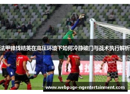 法甲锋线精英在高压环境下如何冷静破门与战术执行解析