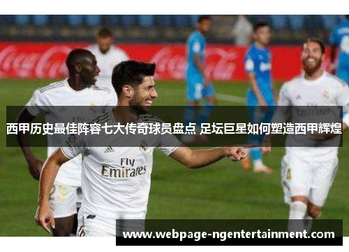 西甲历史最佳阵容七大传奇球员盘点 足坛巨星如何塑造西甲辉煌