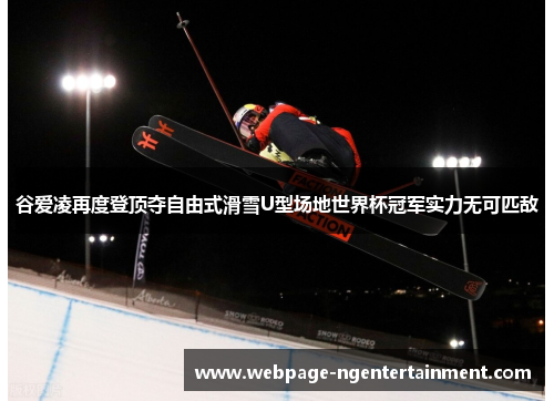 谷爱凌再度登顶夺自由式滑雪U型场地世界杯冠军实力无可匹敌