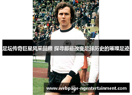 足坛传奇巨星风采回顾 探寻那些改变足球历史的璀璨足迹
