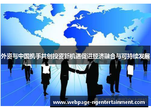 外资与中国携手共创投资新机遇促进经济融合与可持续发展