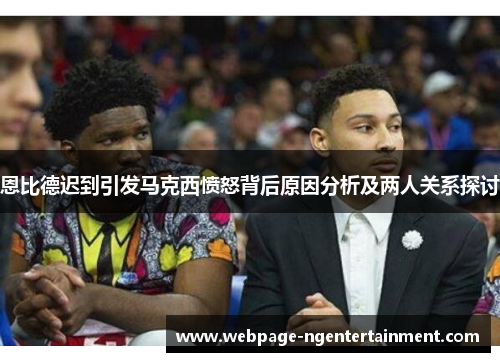 恩比德迟到引发马克西愤怒背后原因分析及两人关系探讨