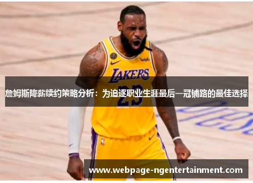 詹姆斯降薪续约策略分析：为追逐职业生涯最后一冠铺路的最佳选择