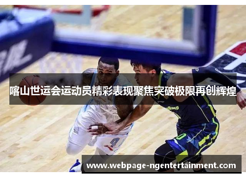 喀山世运会运动员精彩表现聚焦突破极限再创辉煌
