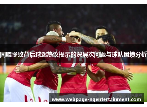 同曦惨败背后球迷热议揭示的深层次问题与球队困境分析