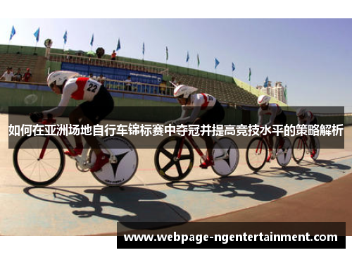 如何在亚洲场地自行车锦标赛中夺冠并提高竞技水平的策略解析