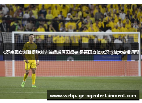 C罗未现身利雅得胜利训练背后原因曝光 是否因身体状况或战术安排调整