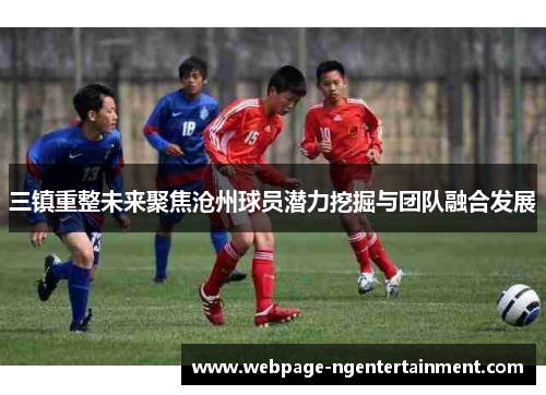 三镇重整未来聚焦沧州球员潜力挖掘与团队融合发展