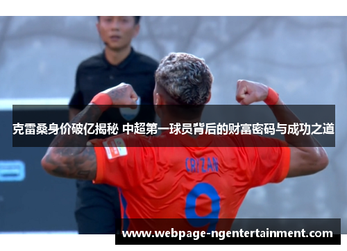 克雷桑身价破亿揭秘 中超第一球员背后的财富密码与成功之道
