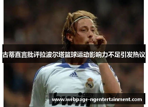 古蒂直言批评拉波尔塔篮球运动影响力不足引发热议