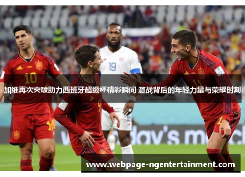 加维再次突破助力西班牙超级杯精彩瞬间 激战背后的年轻力量与荣耀时刻