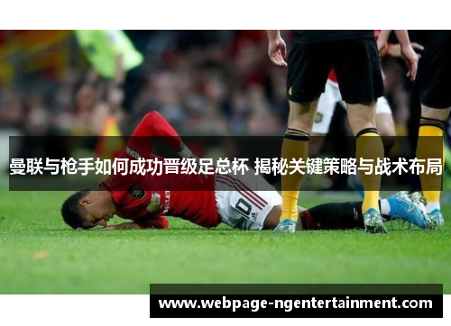 曼联与枪手如何成功晋级足总杯 揭秘关键策略与战术布局
