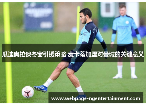 瓜迪奥拉谈冬窗引援策略 麦卡蒂加盟对曼城的关键意义