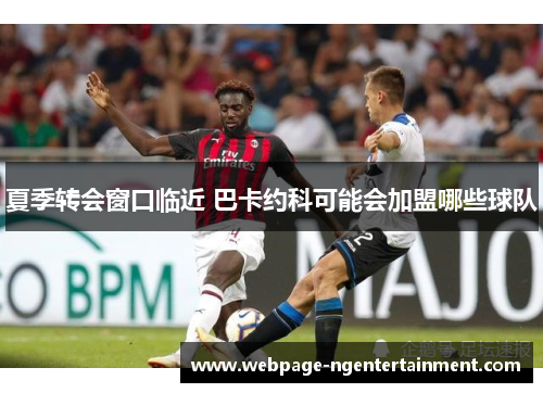 夏季转会窗口临近 巴卡约科可能会加盟哪些球队