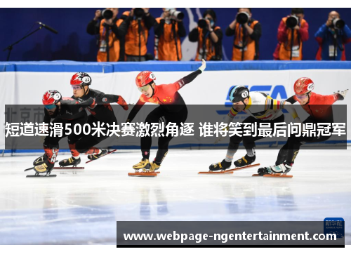 短道速滑500米决赛激烈角逐 谁将笑到最后问鼎冠军