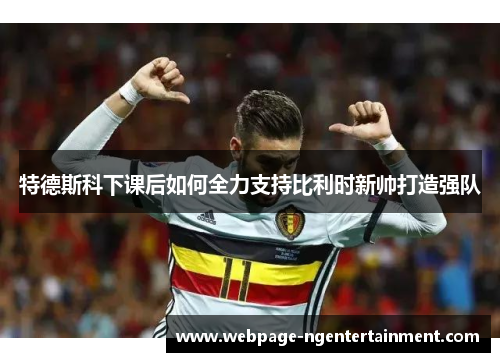 特德斯科下课后如何全力支持比利时新帅打造强队
