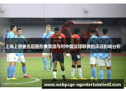 上海上港更名后新形象塑造与对中国足球联赛的深远影响分析