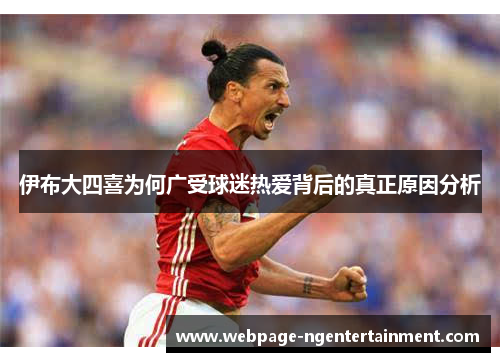 伊布大四喜为何广受球迷热爱背后的真正原因分析
