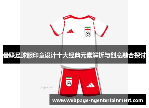 曼联足球服印章设计十大经典元素解析与创意融合探讨 曼联足球服印章设计十大经典元素解析与创意融合探讨