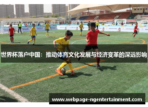 世界杯落户中国：推动体育文化发展与经济变革的深远影响