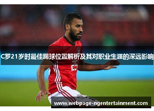 C罗21岁时最佳踢球位置解析及其对职业生涯的深远影响