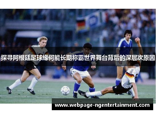 探寻阿根廷足球缘何能长期称霸世界舞台背后的深层次原因