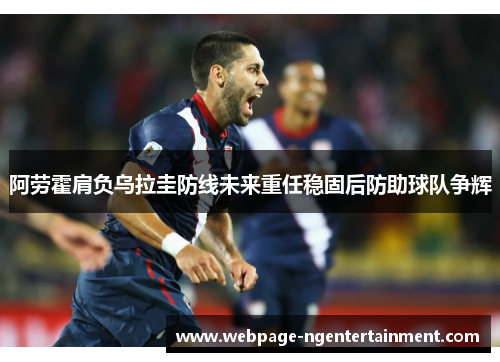 阿劳霍肩负乌拉圭防线未来重任稳固后防助球队争辉
