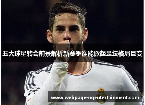 五大球星转会前景解析新赛季谁能掀起足坛格局巨变