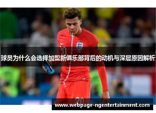 球员为什么会选择加盟新俱乐部背后的动机与深层原因解析