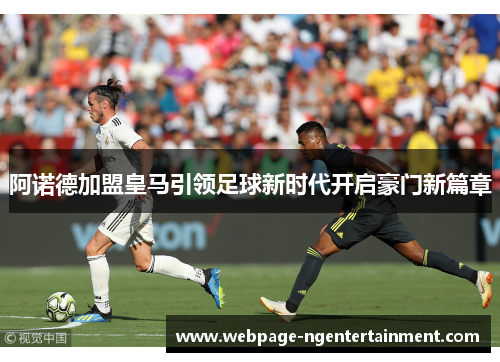 阿诺德加盟皇马引领足球新时代开启豪门新篇章