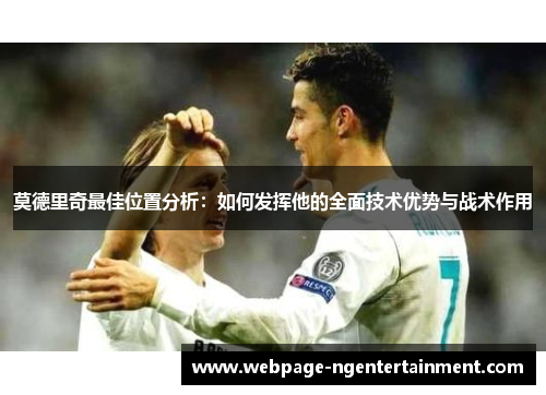 莫德里奇最佳位置分析：如何发挥他的全面技术优势与战术作用