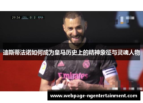 迪斯蒂法诺如何成为皇马历史上的精神象征与灵魂人物