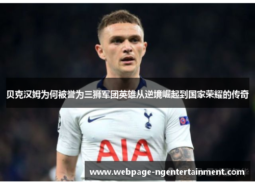 贝克汉姆为何被誉为三狮军团英雄从逆境崛起到国家荣耀的传奇