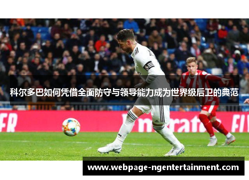 科尔多巴如何凭借全面防守与领导能力成为世界级后卫的典范