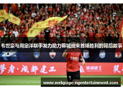韦世豪与周定洋联手发力助力蓉城迎来首场胜利的背后故事