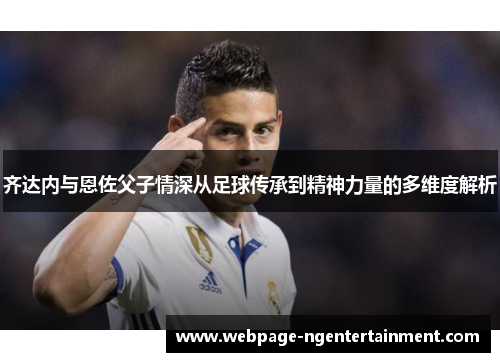 齐达内与恩佐父子情深从足球传承到精神力量的多维度解析