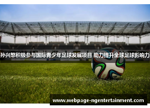孙兴慜积极参与国际青少年足球发展项目 助力提升全球足球影响力