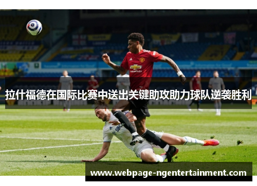 拉什福德在国际比赛中送出关键助攻助力球队逆袭胜利 拉什福德在国际比赛中送出关键助攻助力球队逆袭胜利