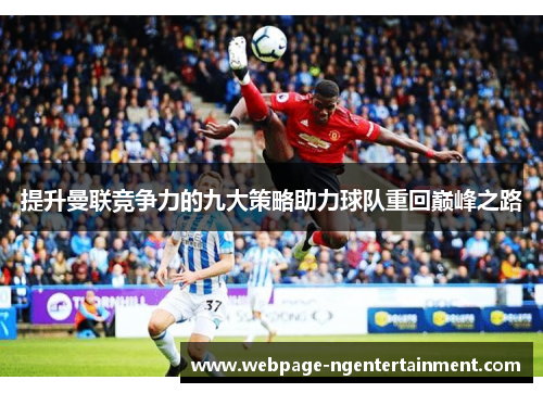 提升曼联竞争力的九大策略助力球队重回巅峰之路 提升曼联竞争力的九大策略助力球队重回巅峰之路