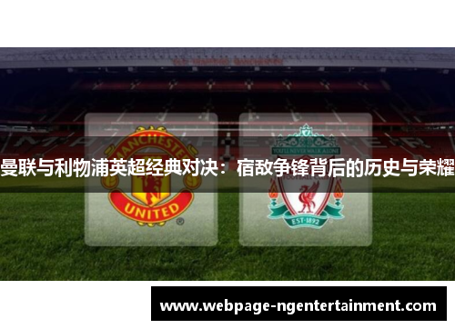 曼联与利物浦英超经典对决:宿敌争锋背后的历史与荣耀 曼联与利物浦英超经典对决:宿敌争锋背后的历史与荣耀