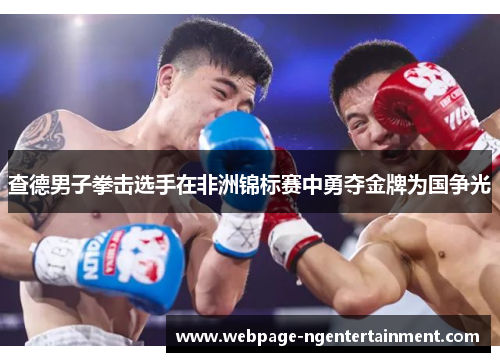 查德男子拳击选手在非洲锦标赛中勇夺金牌为国争光 查德男子拳击选手在非洲锦标赛中勇夺金牌为国争光