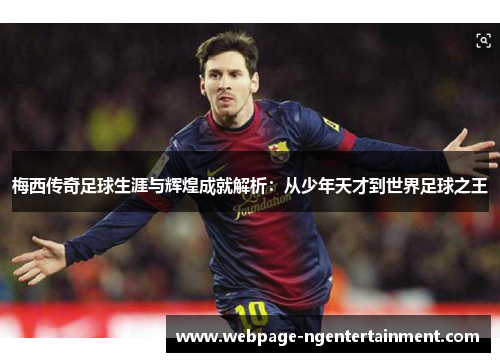 梅西传奇足球生涯与辉煌成就解析:从少年天才到世界足球之王 梅西传奇足球生涯与辉煌成就解析:从少年天才到世界足球之王