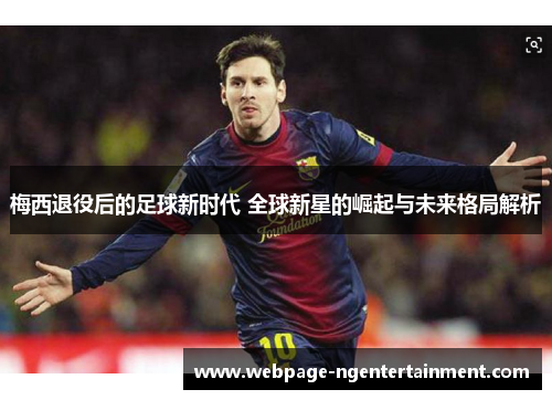 梅西退役后的足球新时代 全球新星的崛起与未来格局解析 梅西退役后的足球新时代 全球新星的崛起与未来格局解析