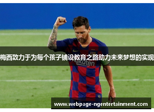 梅西致力于为每个孩子铺设教育之路助力未来梦想的实现 梅西致力于为每个孩子铺设教育之路助力未来梦想的实现