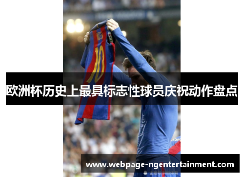 欧洲杯历史上最具标志性球员庆祝动作盘点 欧洲杯历史上最具标志性球员庆祝动作盘点