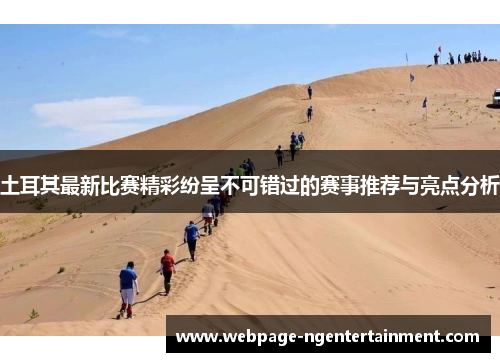 土耳其最新比赛精彩纷呈不可错过的赛事推荐与亮点分析 土耳其最新比赛精彩纷呈不可错过的赛事推荐与亮点分析