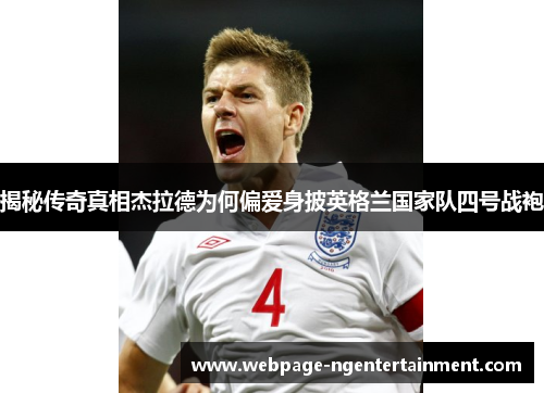 揭秘传奇真相杰拉德为何偏爱身披英格兰国家队四号战袍 揭秘传奇真相杰拉德为何偏爱身披英格兰国家队四号战袍
