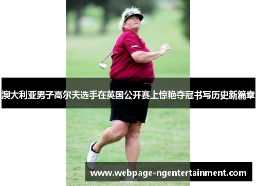 澳大利亚男子高尔夫选手在英国公开赛上惊艳夺冠书写历史新篇章 澳大利亚男子高尔夫选手在英国公开赛上惊艳夺冠书写历史新篇章